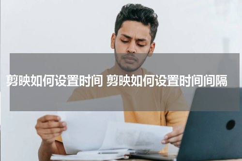 剪映如何设置时间 剪映如何设置时间间隔
