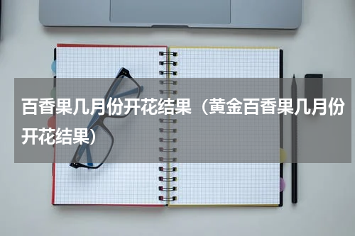百香果几月份开花结果（黄金百香果几月份开花结果）