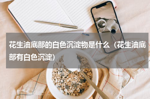 花生油底部的白色沉淀物是什么（花生油底部有白色沉淀）