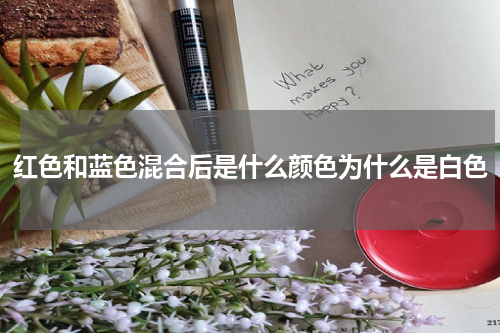 红色和蓝色混合后是什么颜色为什么是白色