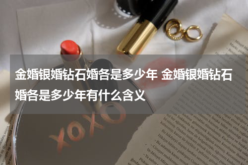金婚银婚钻石婚各是多少年 金婚银婚钻石婚各是多少年有什么含义