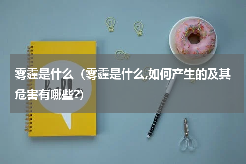 雾霾是什么（雾霾是什么,如何产生的及其危害有哪些?）