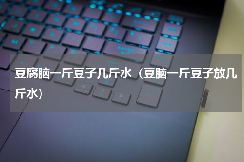 豆腐脑一斤豆子几斤水（豆脑一斤豆子放几斤水）