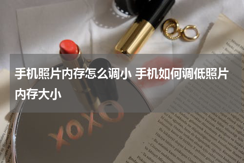 手机照片内存怎么调小 手机如何调低照片内存大小