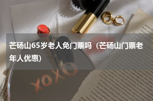 芒砀山65岁老人免门票吗（芒砀山门票老年人优惠）