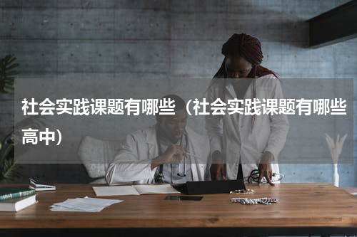 社会实践课题有哪些（社会实践课题有哪些高中）