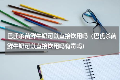 巴氏杀菌鲜牛奶可以直接饮用吗（巴氏杀菌鲜牛奶可以直接饮用吗有毒吗）