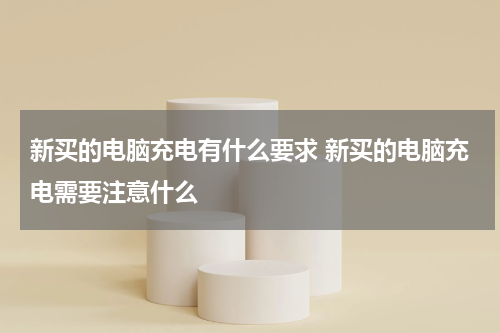 新买的电脑充电有什么要求 新买的电脑充电需要注意什么