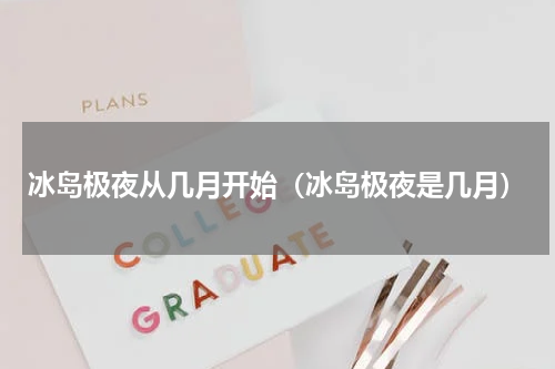 冰岛极夜从几月开始（冰岛极夜是几月）