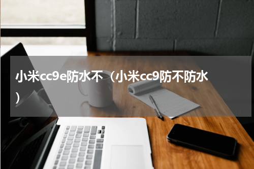 小米cc9e防水不（小米cc9防不防水）