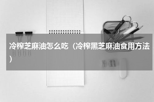 冷榨芝麻油怎么吃（冷榨黑芝麻油食用方法）