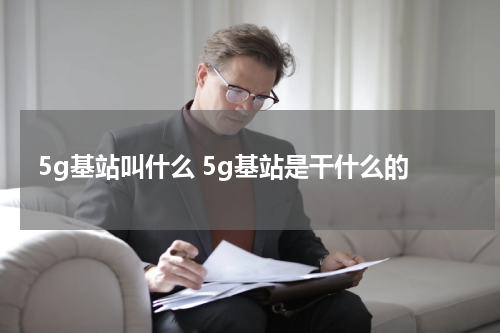 5g基站叫什么 5g基站是干什么的
