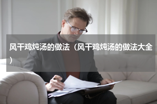 风干鸡炖汤的做法（风干鸡炖汤的做法大全）
