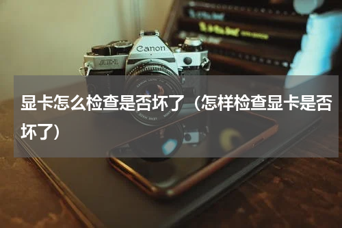 显卡怎么检查是否坏了（怎样检查显卡是否坏了）