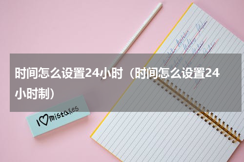 时间怎么设置24小时（时间怎么设置24小时制）