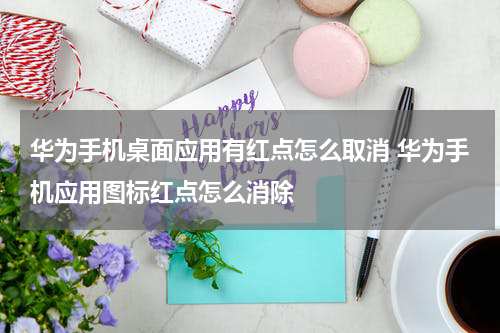 华为手机桌面应用有红点怎么取消 华为手机应用图标红点怎么消除