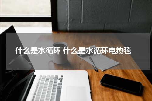 什么是水循环 什么是水循环电热毯