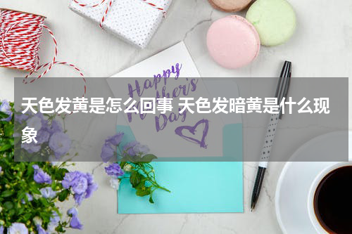 天色发黄是怎么回事 天色发暗黄是什么现象