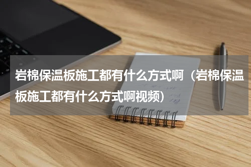 岩棉保温板施工都有什么方式啊（岩棉保温板施工都有什么方式啊视频）