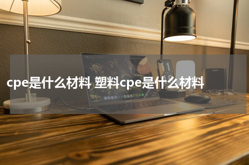 cpe是什么材料 塑料cpe是什么材料