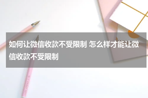 如何让微信收款不受限制 怎么样才能让微信收款不受限制