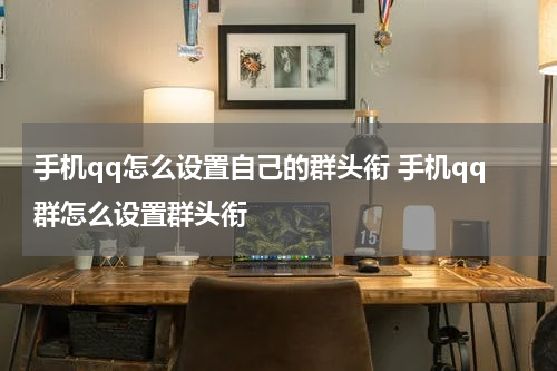 手机qq怎么设置自己的群头衔 手机qq群怎么设置群头衔
