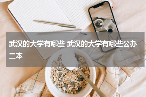 武汉的大学有哪些 武汉的大学有哪些公办二本