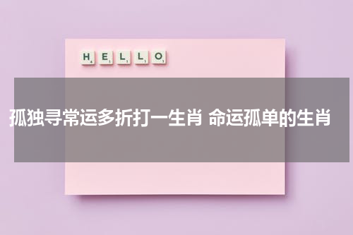孤独寻常运多折打一生肖 命运孤单的生肖
