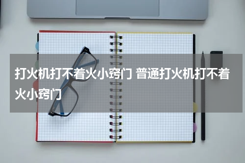 打火机打不着火小窍门 普通打火机打不着火小窍门