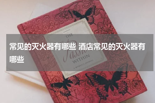常见的灭火器有哪些 酒店常见的灭火器有哪些