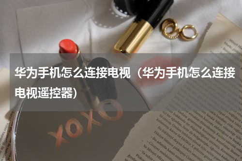 华为手机怎么连接电视（华为手机怎么连接电视遥控器）