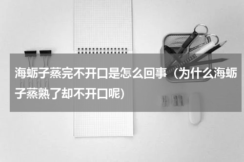 海蛎子蒸完不开口是怎么回事（为什么海蛎子蒸熟了却不开口呢）