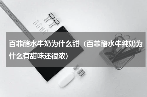 百菲酪水牛奶为什么甜（百菲酪水牛纯奶为什么有甜味还很浓）