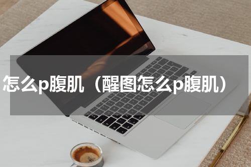 怎么p腹肌（醒图怎么p腹肌）