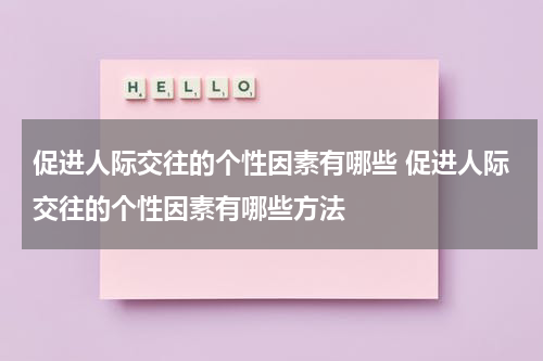 促进人际交往的个性因素有哪些 促进人际交往的个性因素有哪些方法