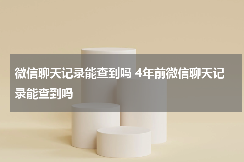 微信聊天记录能查到吗 4年前微信聊天记录能查到吗