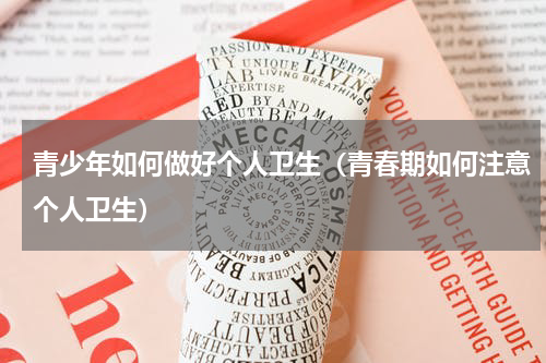 青少年如何做好个人卫生（青春期如何注意个人卫生）
