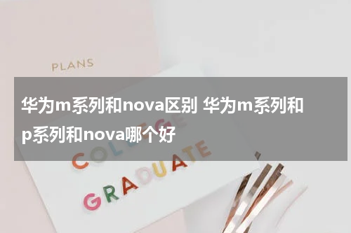 华为m系列和nova区别 华为m系列和p系列和nova哪个好