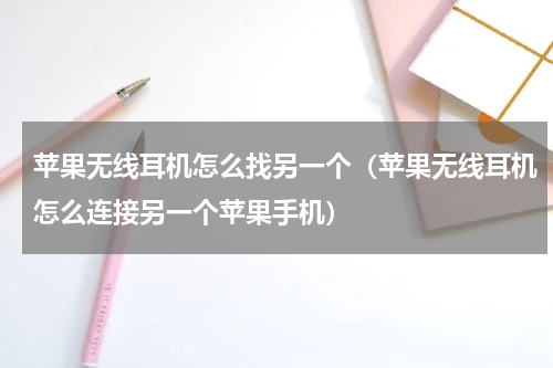 苹果无线耳机怎么找另一个（苹果无线耳机怎么连接另一个苹果手机）
