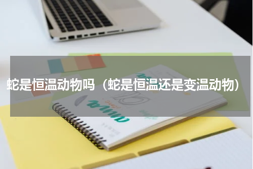 蛇是恒温动物吗（蛇是恒温还是变温动物）