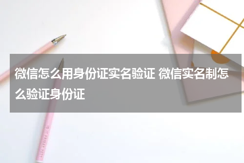 微信怎么用身份证实名验证 微信实名制怎么验证身份证