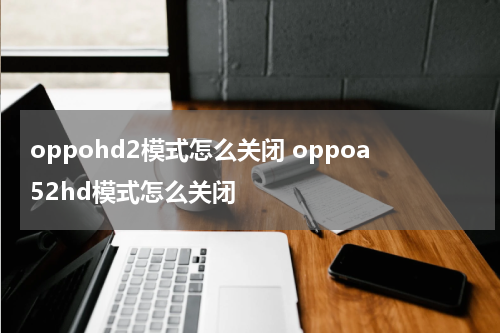 oppohd2模式怎么关闭 oppoa52hd模式怎么关闭