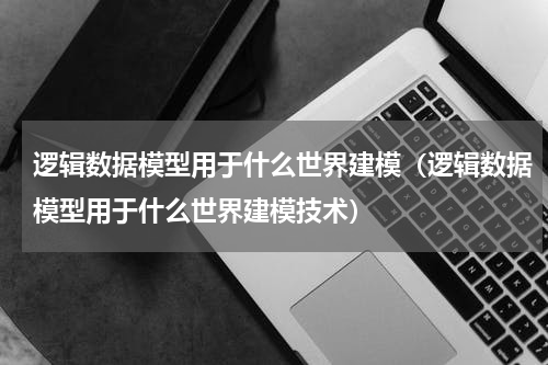 逻辑数据模型用于什么世界建模（逻辑数据模型用于什么世界建模技术）