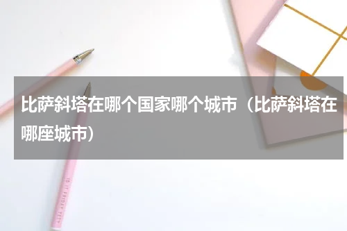 比萨斜塔在哪个国家哪个城市（比萨斜塔在哪座城市）