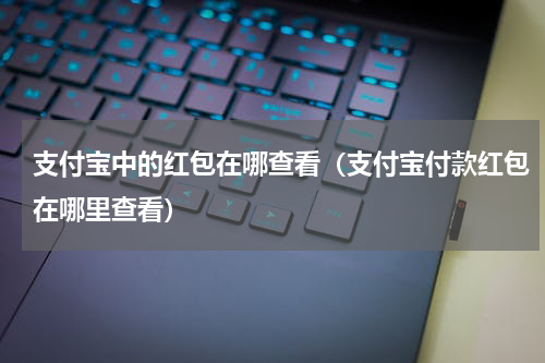 支付宝中的红包在哪查看（支付宝付款红包在哪里查看）