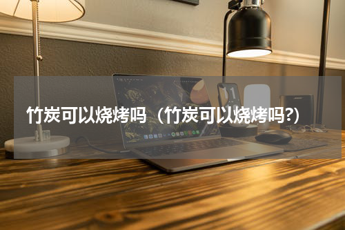 竹炭可以烧烤吗（竹炭可以烧烤吗?）