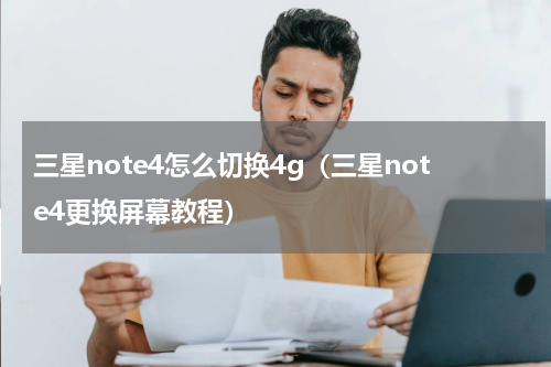 三星note4怎么切换4g（三星note4更换屏幕教程）