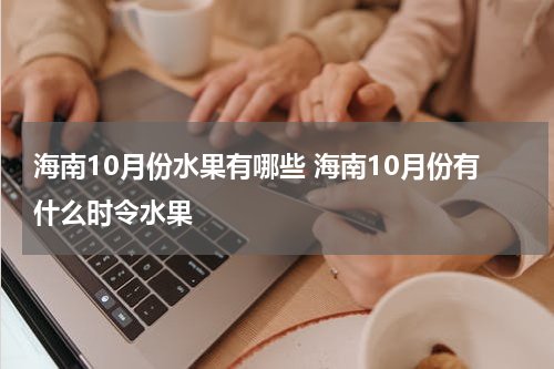 海南10月份水果有哪些 海南10月份有什么时令水果