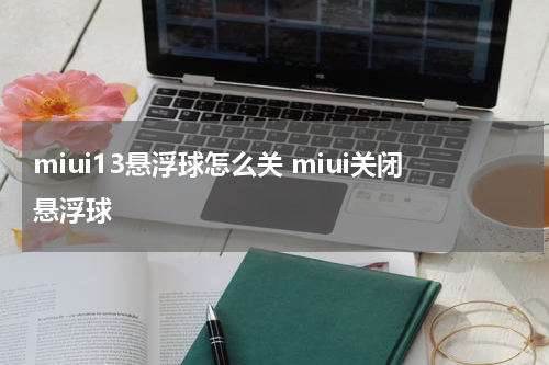 miui13悬浮球怎么关 miui关闭悬浮球