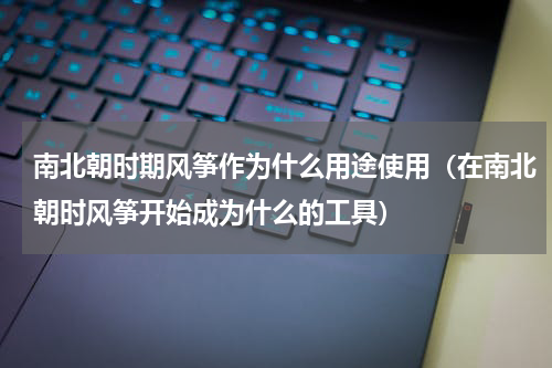 南北朝时期风筝作为什么用途使用（在南北朝时风筝开始成为什么的工具）